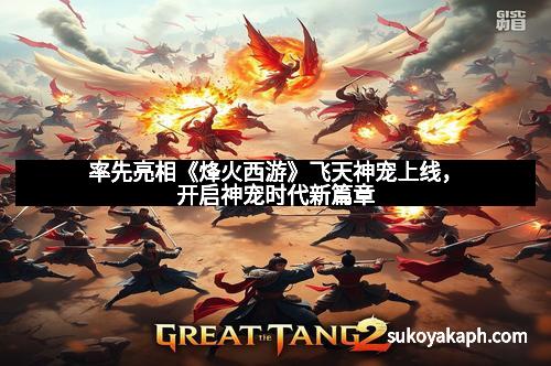 率先亮相《烽火西游》飞天神宠上线，开启神宠时代新篇章