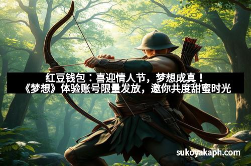 红豆钱包：喜迎情人节，梦想成真！《梦想》体验账号限量发放，邀你共度甜蜜时光